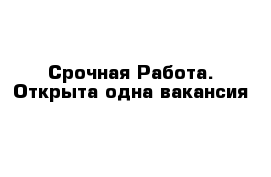  Срочная Работа. Открыта одна вакансия 